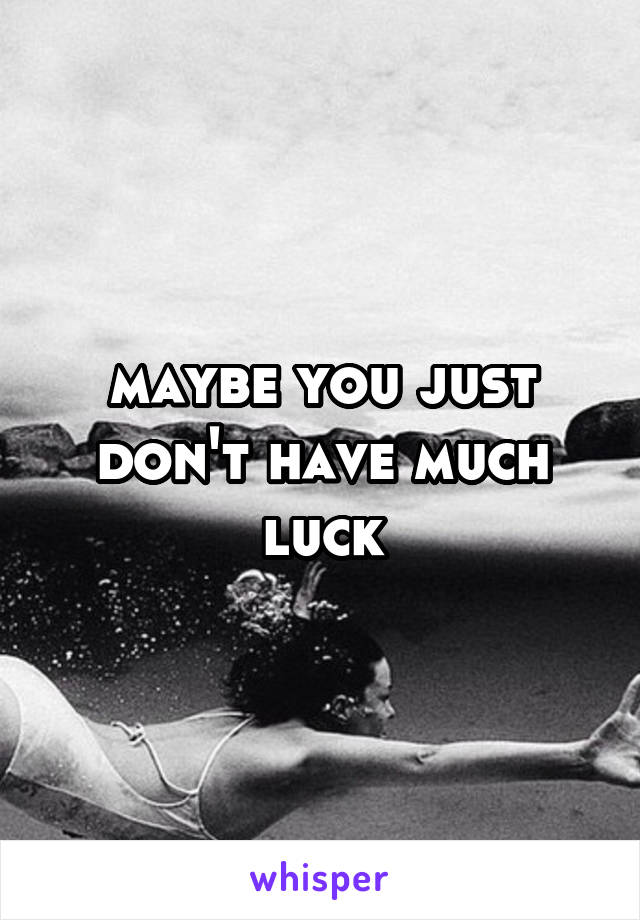 maybe you just don't have much luck