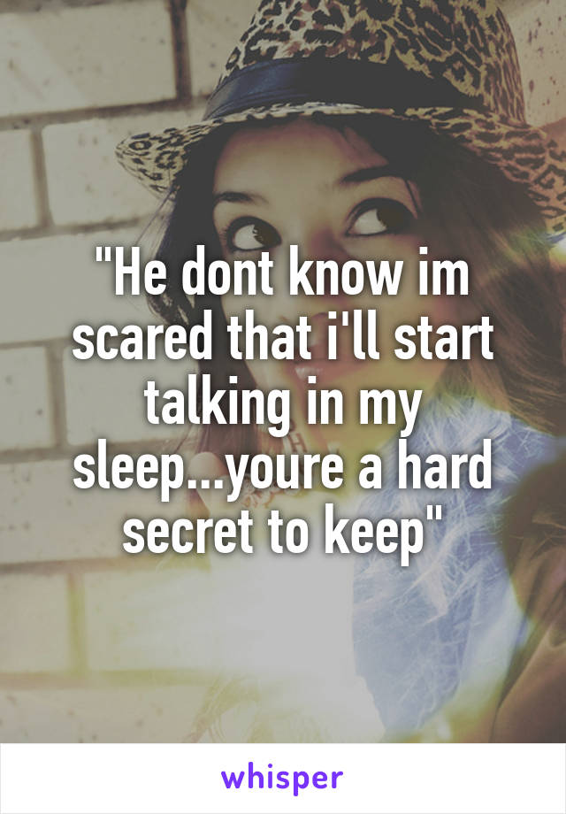 "He dont know im scared that i'll start talking in my sleep...youre a hard secret to keep"