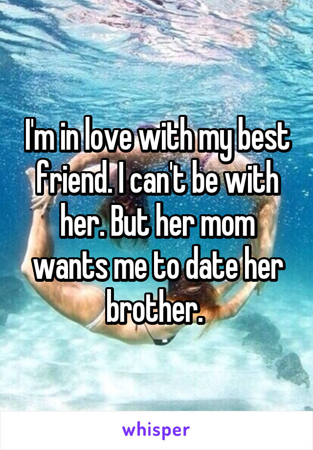 I'm in love with my best friend. I can't be with her. But her mom wants me to date her brother. 