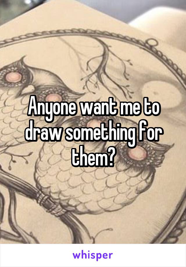 Anyone want me to draw something for them?