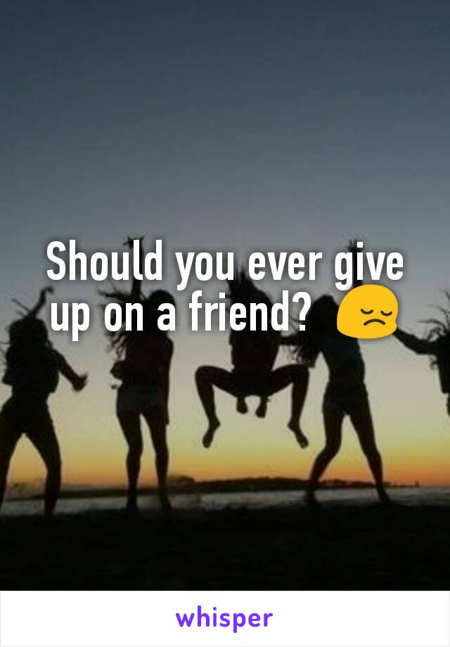 Should you ever give up on a friend?  😔