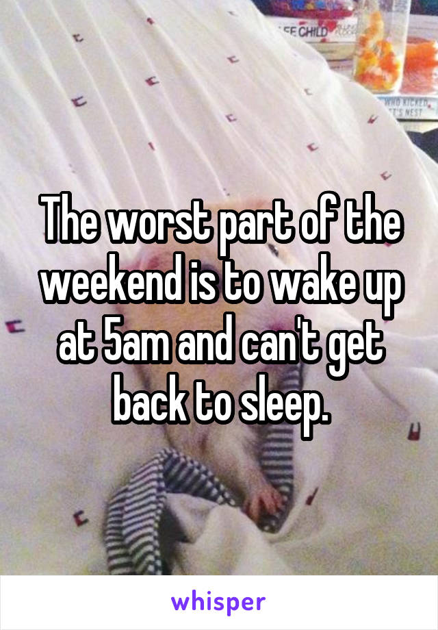 The worst part of the weekend is to wake up at 5am and can't get back to sleep.