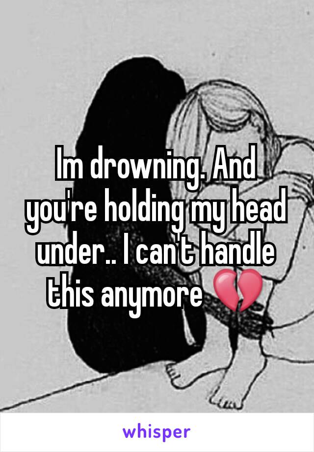 Im drowning. And you're holding my head under.. I can't handle this anymore 💔