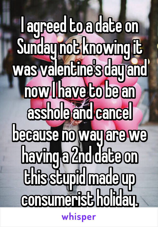 I agreed to a date on Sunday not knowing it was valentine's day and now I have to be an asshole and cancel because no way are we having a 2nd date on this stupid made up consumerist holiday.