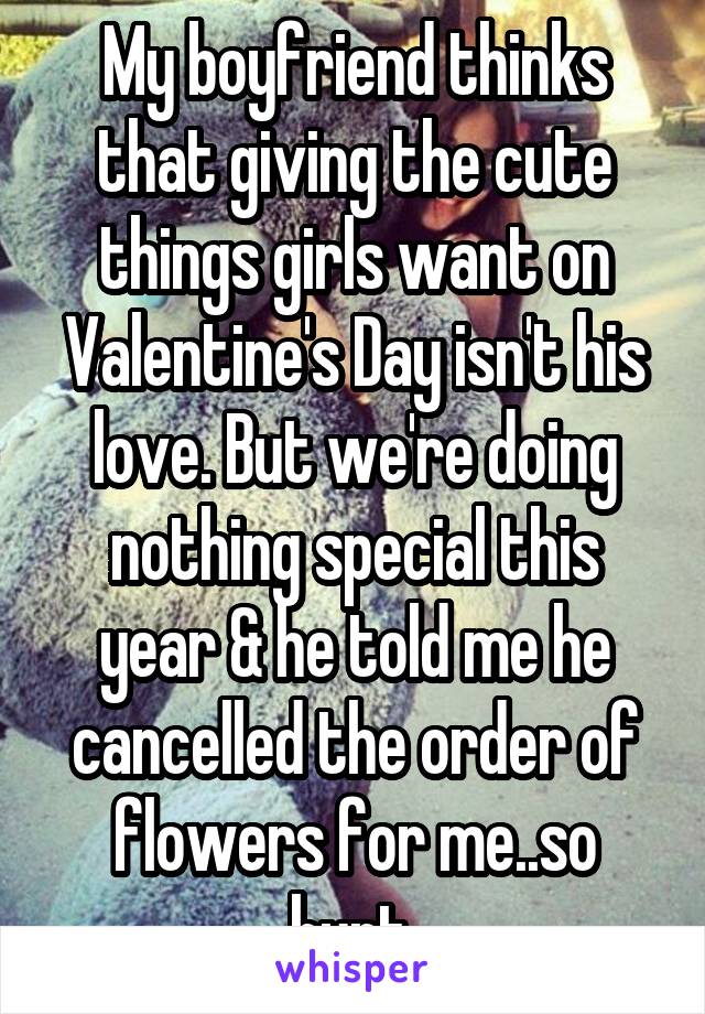 My boyfriend thinks that giving the cute things girls want on Valentine's Day isn't his love. But we're doing nothing special this year & he told me he cancelled the order of flowers for me..so hurt.