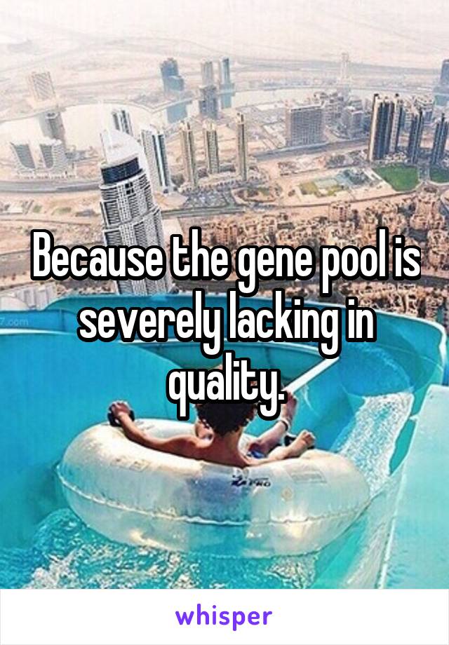 Because the gene pool is severely lacking in quality.