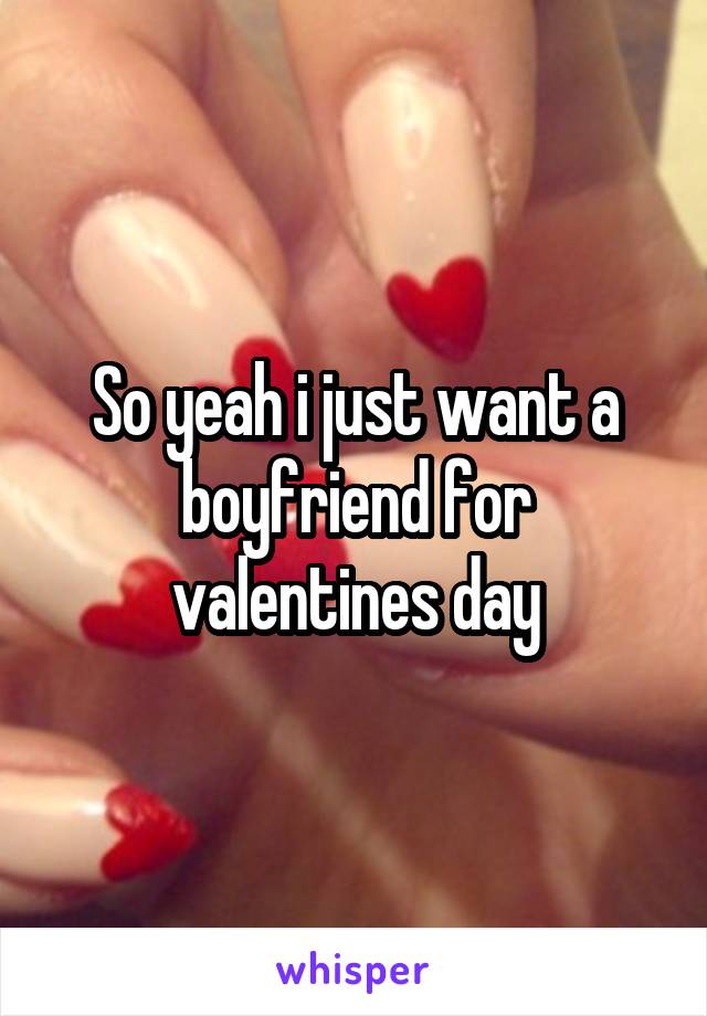 So yeah i just want a boyfriend for valentines day