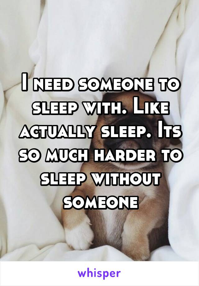 I need someone to sleep with. Like actually sleep. Its so much harder to sleep without someone