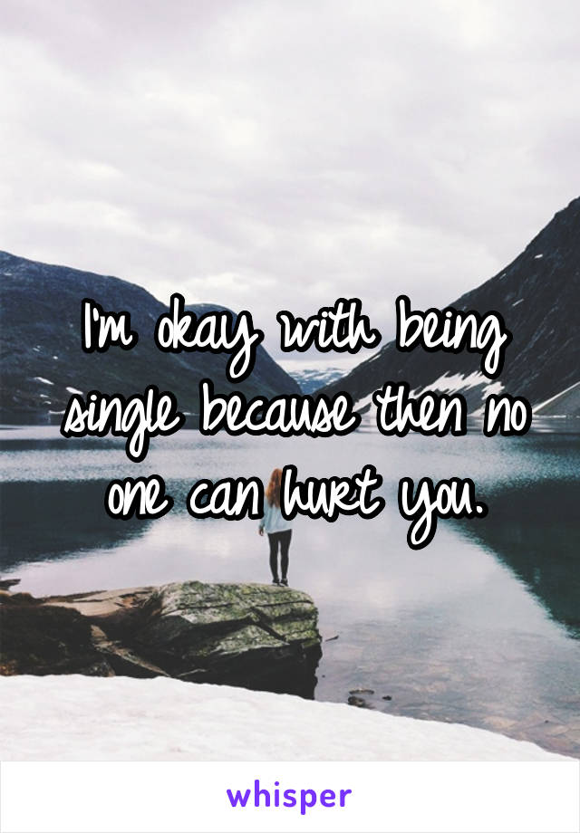 I'm okay with being single because then no one can hurt you.