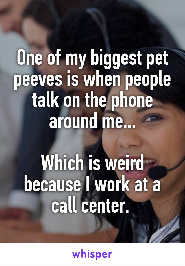 One of my biggest pet peeves is when people talk on the phone around me...

Which is weird because I work at a call center. 
