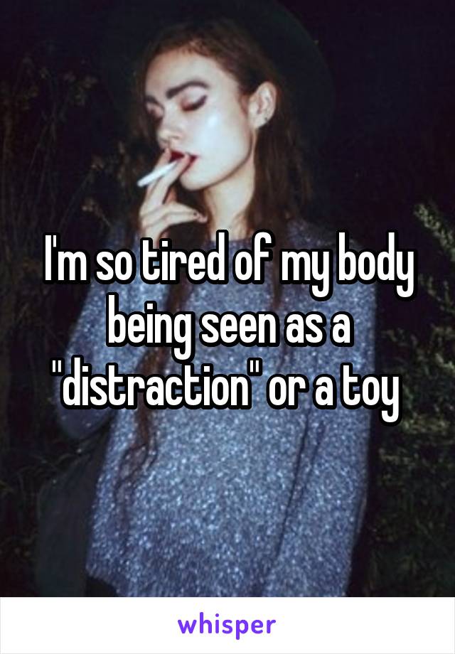 I'm so tired of my body being seen as a "distraction" or a toy 