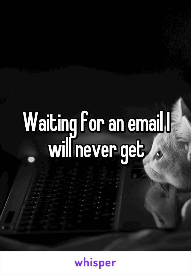 Waiting for an email I will never get
