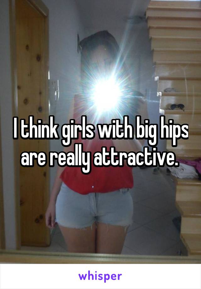 I think girls with big hips are really attractive. 