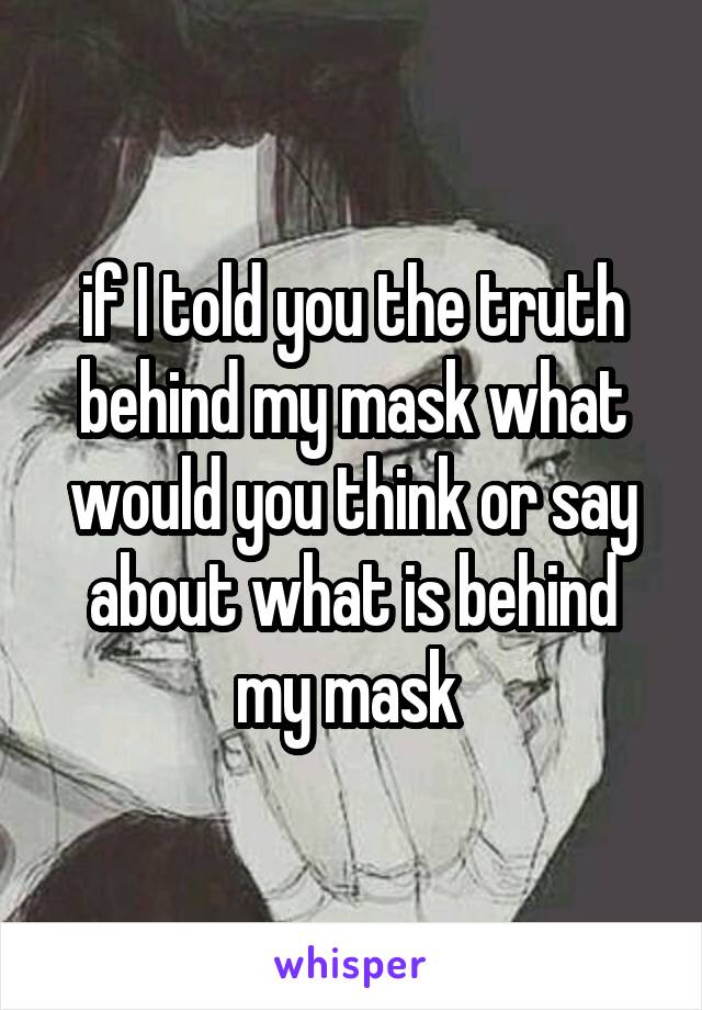 if I told you the truth behind my mask what would you think or say about what is behind my mask 