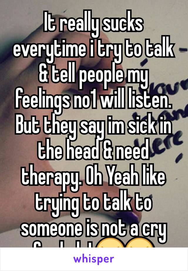 It really sucks everytime i try to talk & tell people my feelings no1 will listen. But they say im sick in the head & need therapy. Oh Yeah like trying to talk to someone is not a cry for help! 😠😠