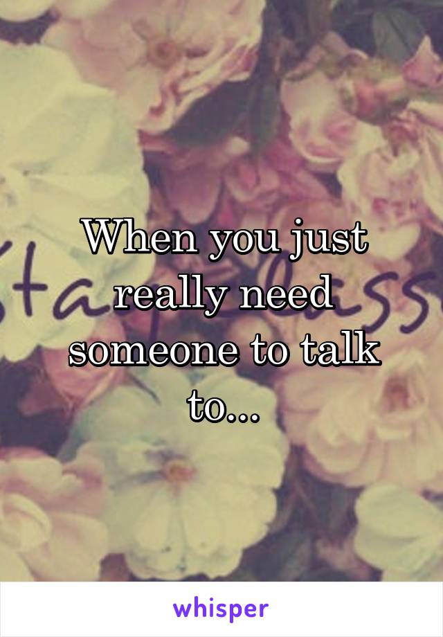 When you just really need someone to talk to...