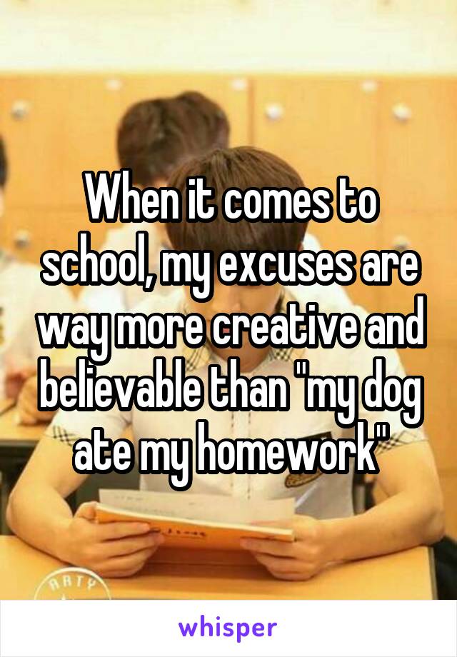 When it comes to school, my excuses are way more creative and believable than "my dog ate my homework"