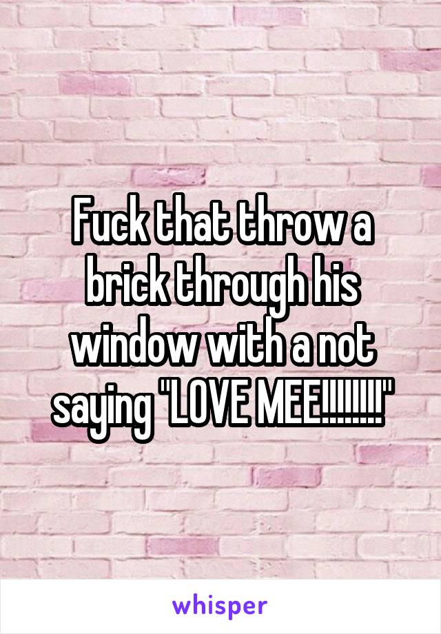 Fuck that throw a brick through his window with a not saying "LOVE MEE!!!!!!!!"