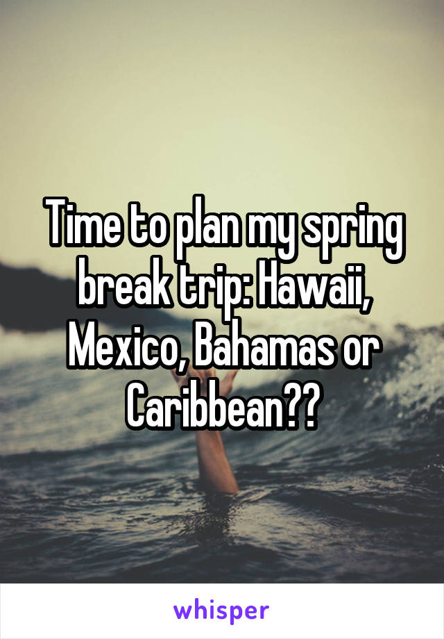 Time to plan my spring break trip: Hawaii, Mexico, Bahamas or Caribbean??