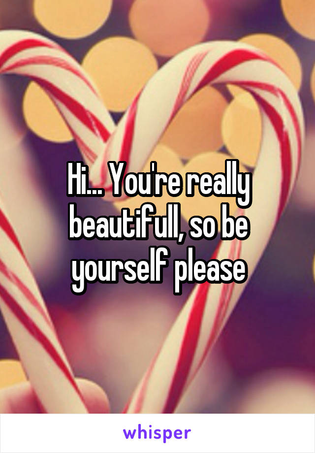 Hi... You're really beautifull, so be yourself please