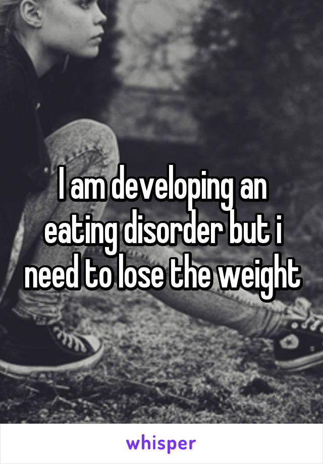I am developing an eating disorder but i need to lose the weight