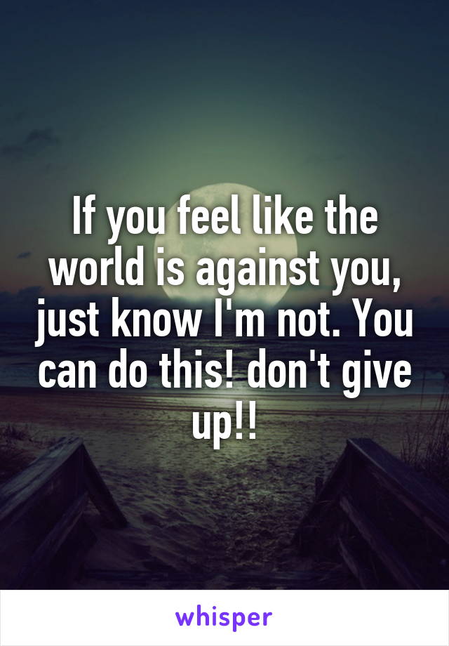 If you feel like the world is against you, just know I'm not. You can do this! don't give up!!