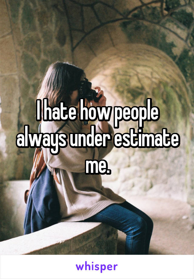 I hate how people always under estimate me.