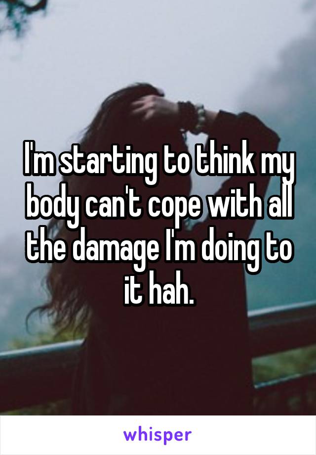 I'm starting to think my body can't cope with all the damage I'm doing to it hah.