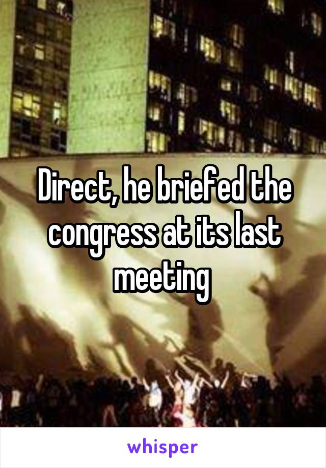 Direct, he briefed the congress at its last meeting 