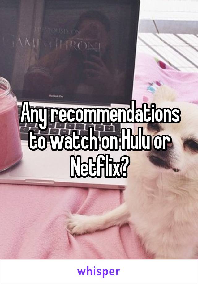 Any recommendations to watch on Hulu or Netflix?