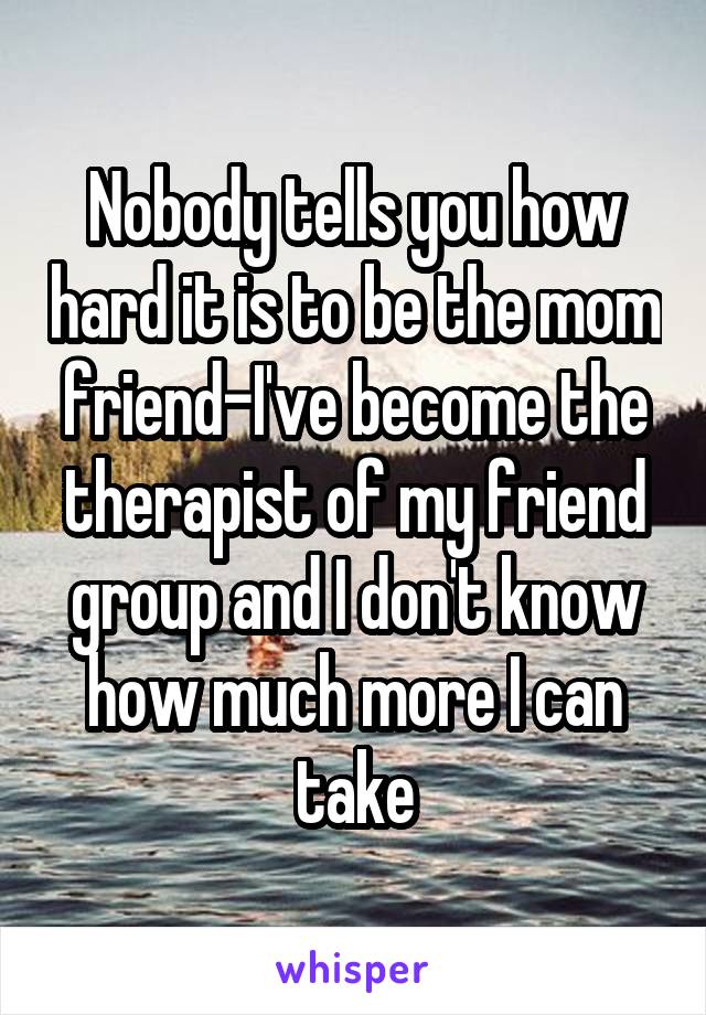 Nobody tells you how hard it is to be the mom friend-I've become the therapist of my friend group and I don't know how much more I can take