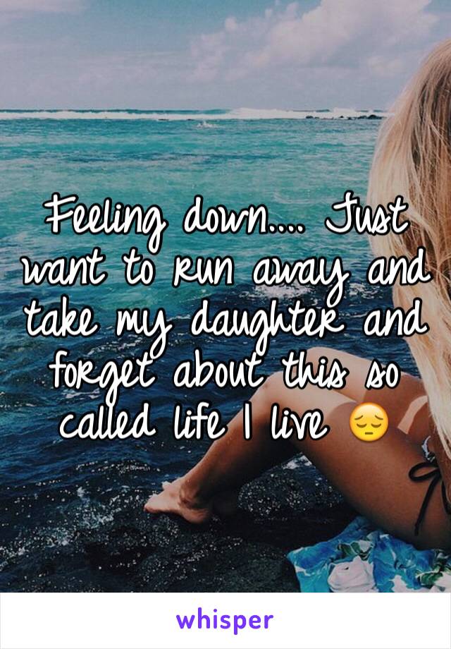 Feeling down.... Just want to run away and take my daughter and forget about this so called life I live 😔