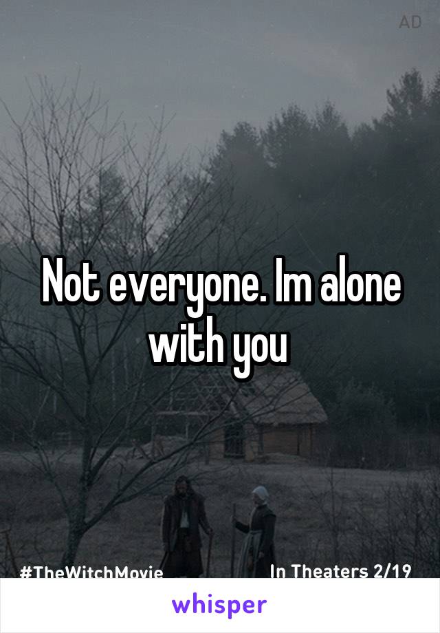 Not everyone. Im alone with you 