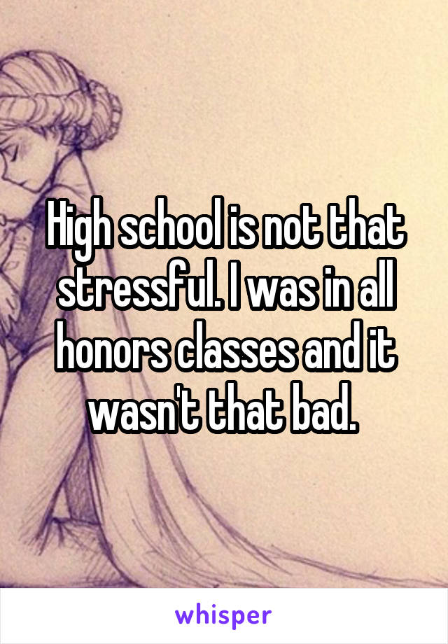 High school is not that stressful. I was in all honors classes and it wasn't that bad. 