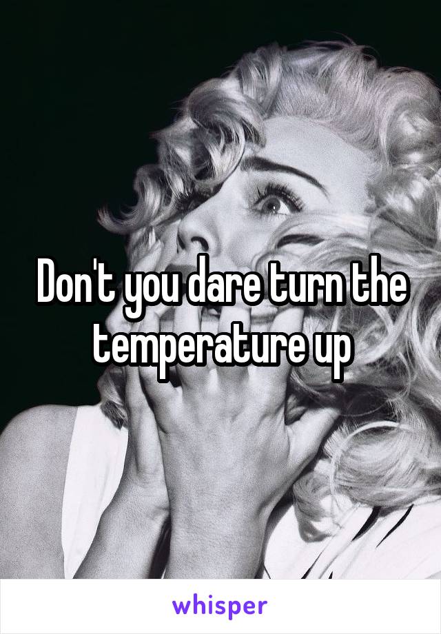 Don't you dare turn the temperature up