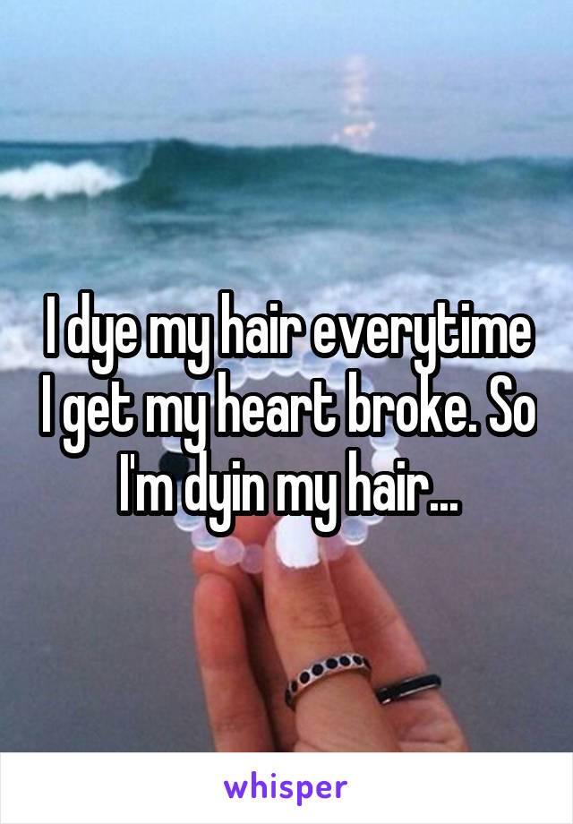 I dye my hair everytime I get my heart broke. So I'm dyin my hair...