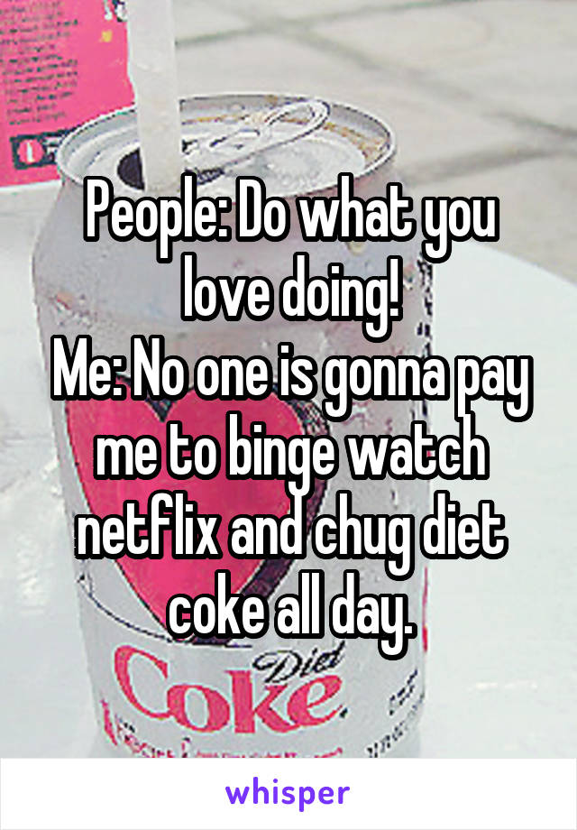 People: Do what you love doing!
Me: No one is gonna pay me to binge watch netflix and chug diet coke all day.