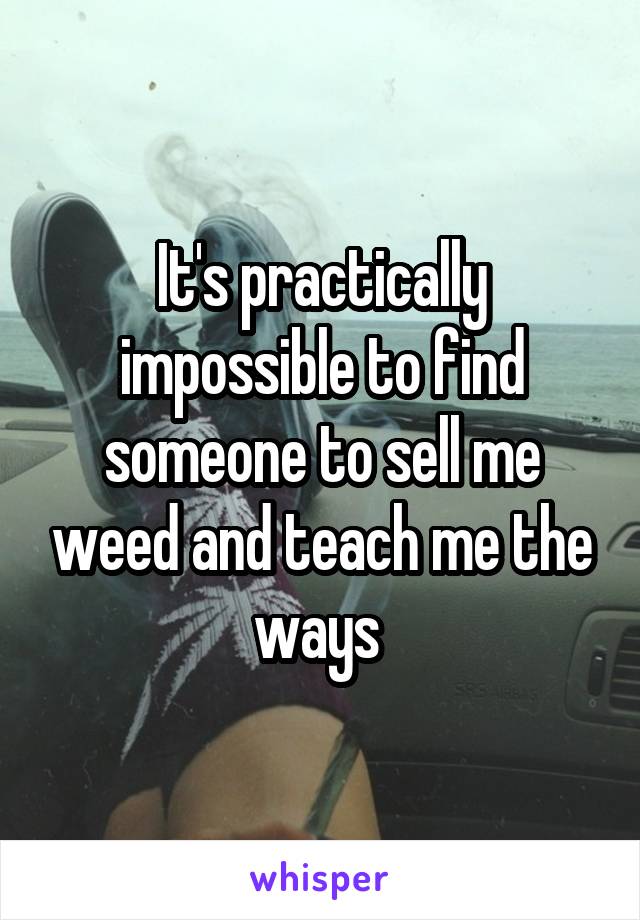 It's practically impossible to find someone to sell me weed and teach me the ways 