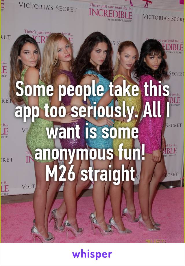 Some people take this app too seriously. All I want is some anonymous fun! 
M26 straight 