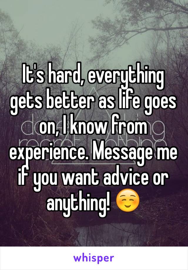 It's hard, everything gets better as life goes on, I know from experience. Message me if you want advice or anything! ☺️