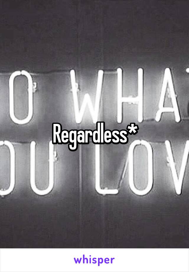 Regardless*