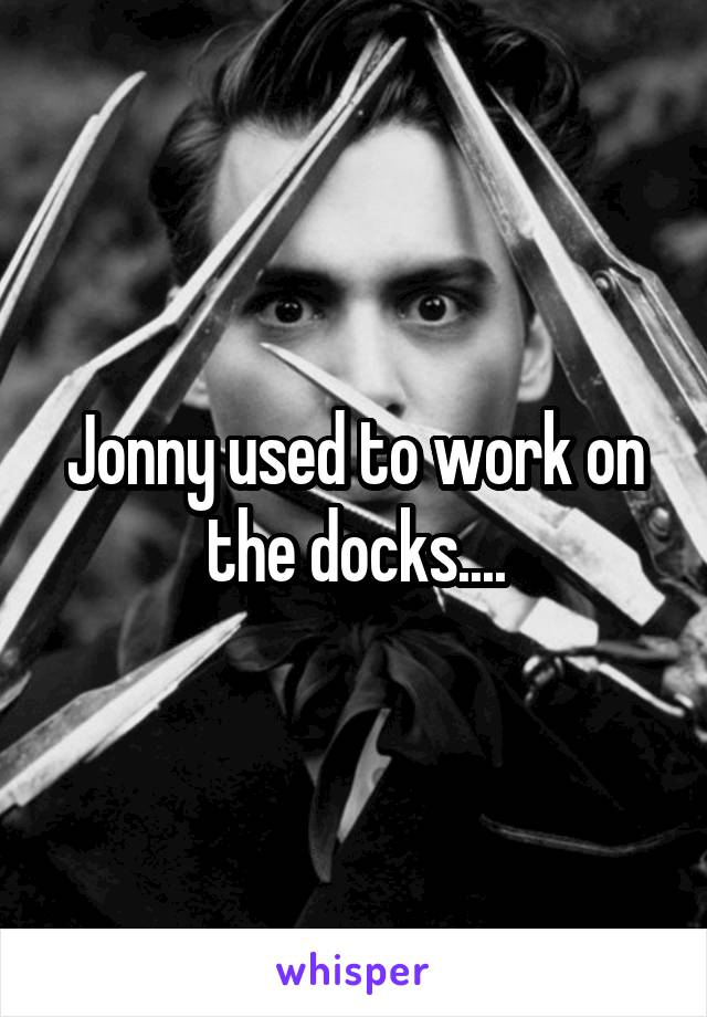 Jonny used to work on the docks....