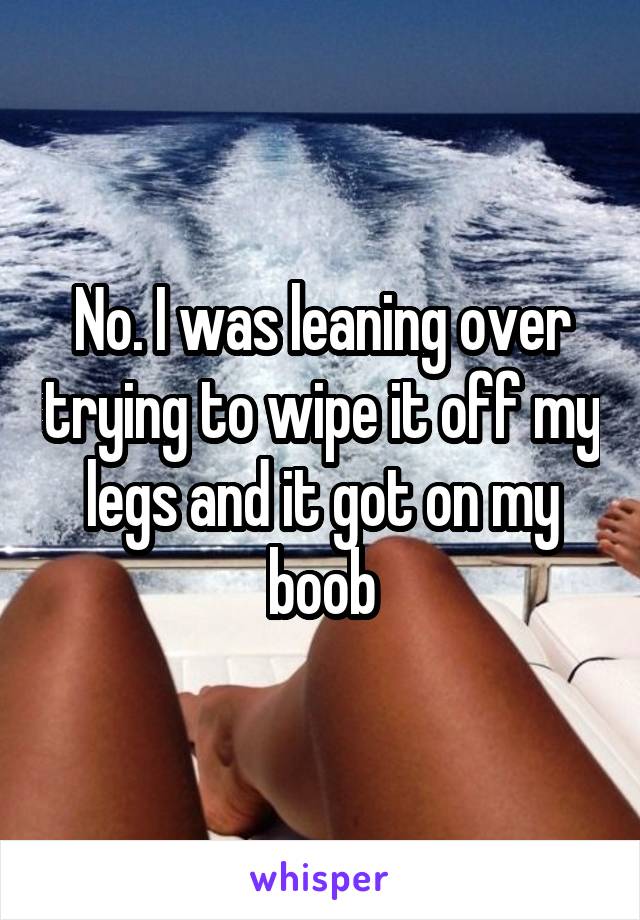 No. I was leaning over trying to wipe it off my legs and it got on my boob