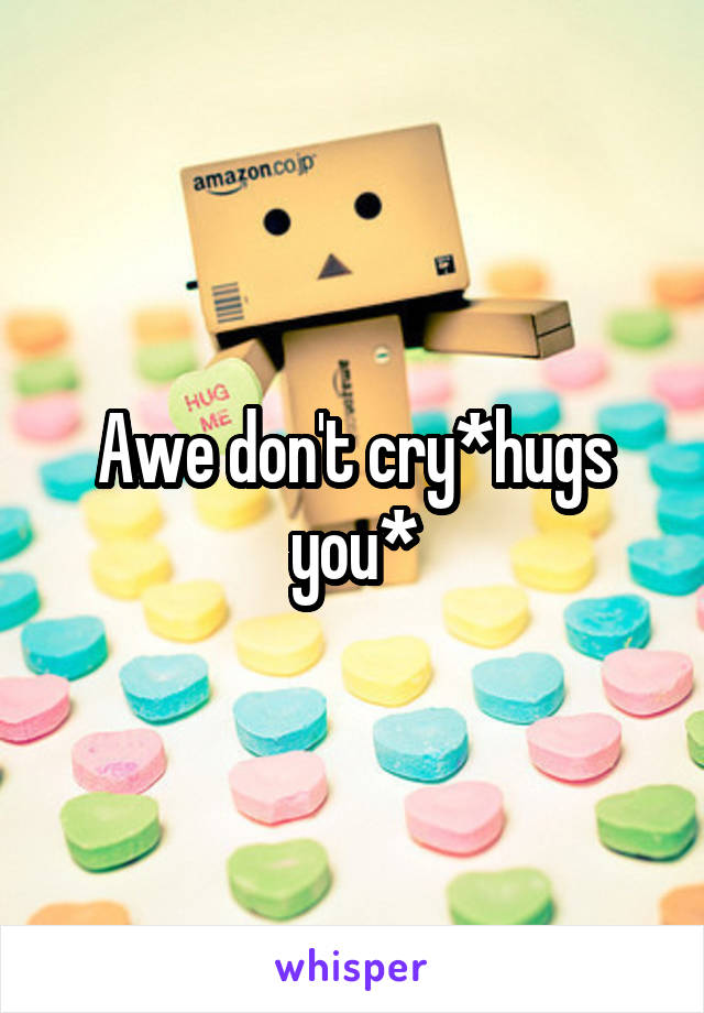 Awe don't cry*hugs you*