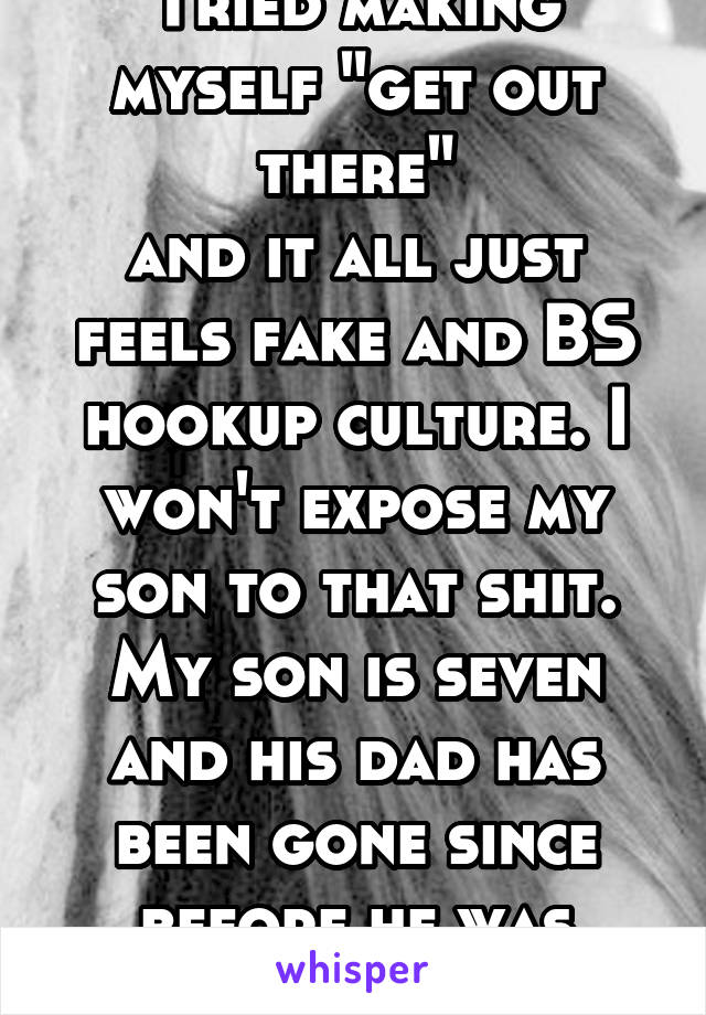 Tried making myself "get out there"
and it all just feels fake and BS hookup culture. I won't expose my son to that shit. My son is seven and his dad has been gone since before he was born.