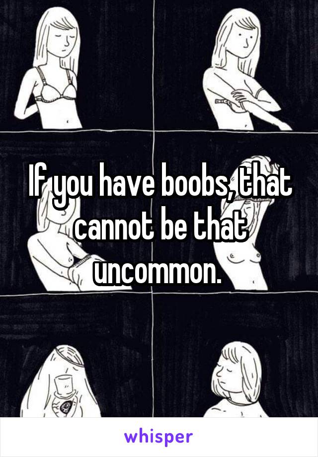 If you have boobs, that cannot be that uncommon. 