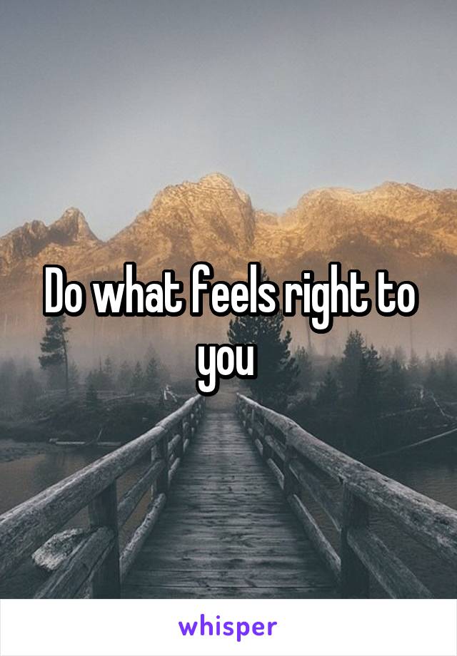 Do what feels right to you 