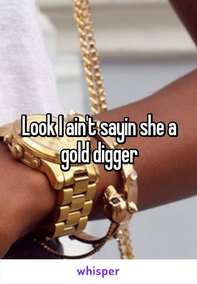 Look I ain't sayin she a gold digger