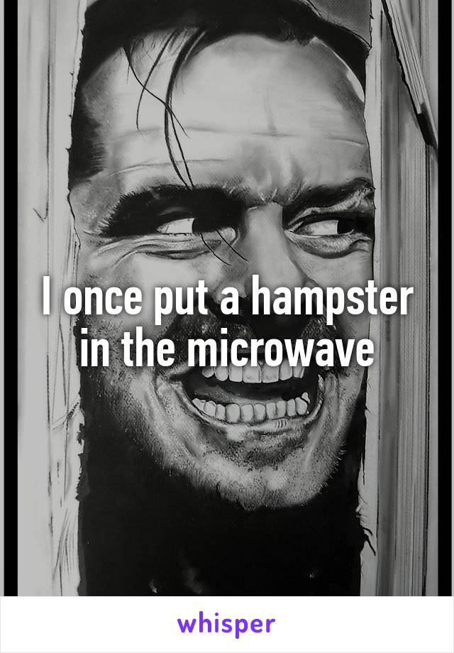 I once put a hampster in the microwave