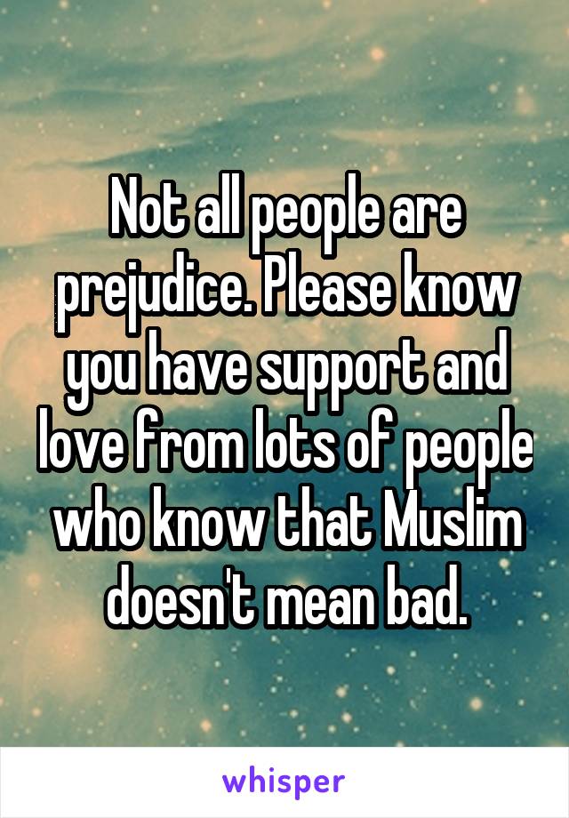 Not all people are prejudice. Please know you have support and love from lots of people who know that Muslim doesn't mean bad.